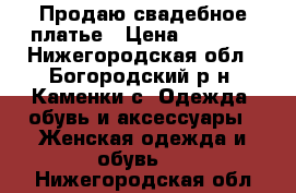 Продаю свадебное платье › Цена ­ 5 000 - Нижегородская обл., Богородский р-н, Каменки с. Одежда, обувь и аксессуары » Женская одежда и обувь   . Нижегородская обл.